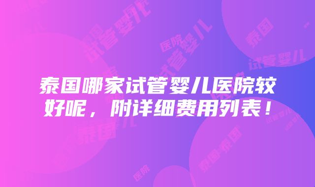 泰国哪家试管婴儿医院较好呢，附详细费用列表！