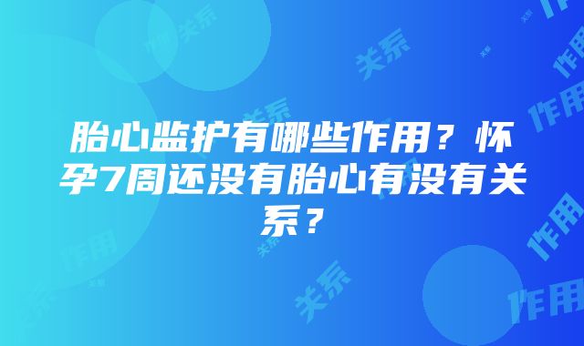 胎心监护有哪些作用？怀孕7周还没有胎心有没有关系？