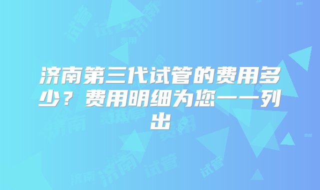 济南第三代试管的费用多少？费用明细为您一一列出