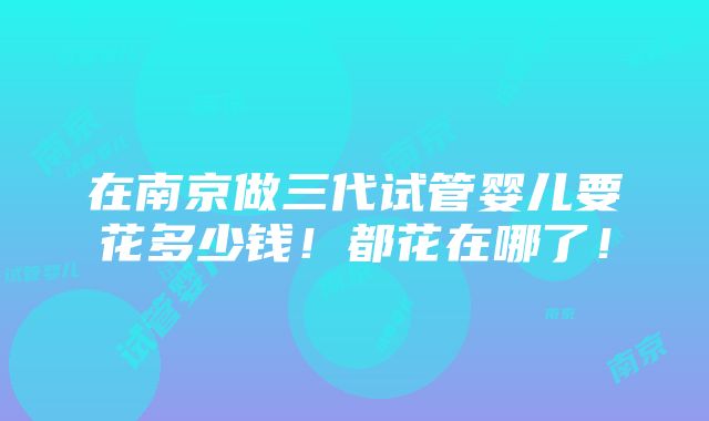 在南京做三代试管婴儿要花多少钱！都花在哪了！