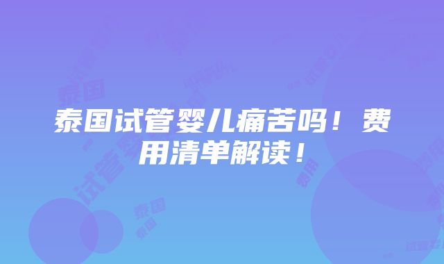 泰国试管婴儿痛苦吗！费用清单解读！