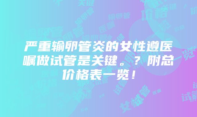 严重输卵管炎的女性遵医嘱做试管是关键。？附总价格表一览！