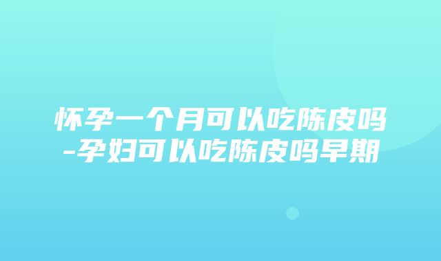 怀孕一个月可以吃陈皮吗-孕妇可以吃陈皮吗早期