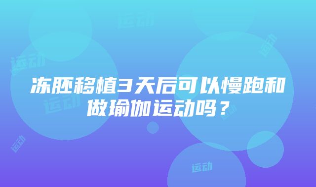 冻胚移植3天后可以慢跑和做瑜伽运动吗？