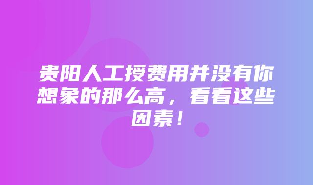 贵阳人工授费用并没有你想象的那么高，看看这些因素！