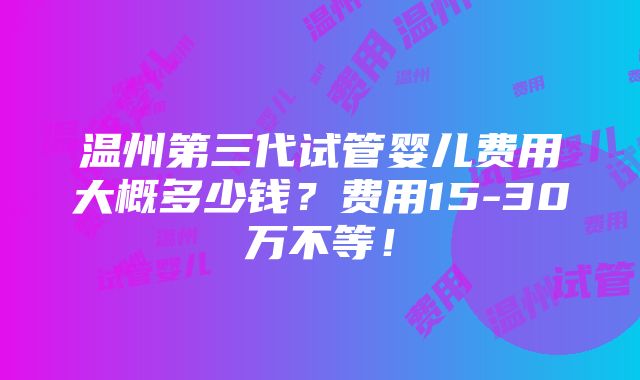 温州第三代试管婴儿费用大概多少钱？费用15-30万不等！