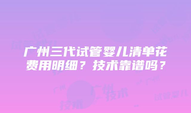 广州三代试管婴儿清单花费用明细？技术靠谱吗？