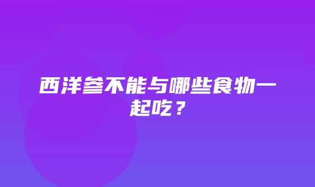 西洋参不能与哪些食物一起吃？