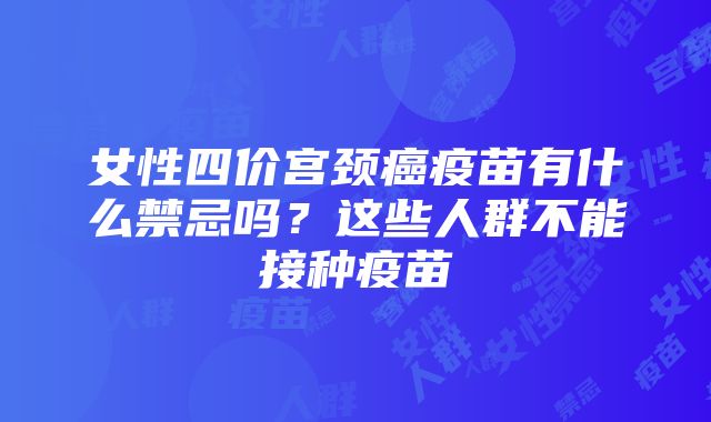 女性四价宫颈癌疫苗有什么禁忌吗？这些人群不能接种疫苗