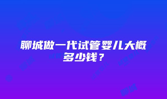 聊城做一代试管婴儿大概多少钱？