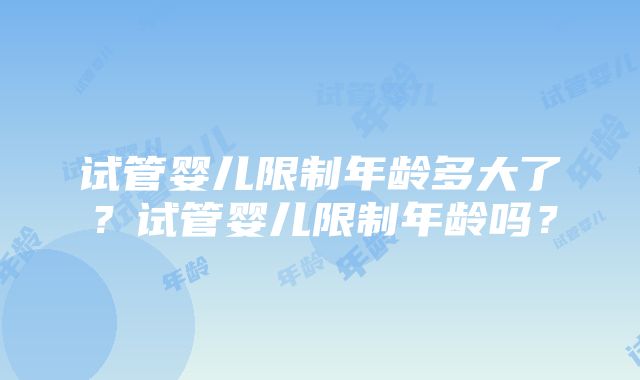 试管婴儿限制年龄多大了？试管婴儿限制年龄吗？