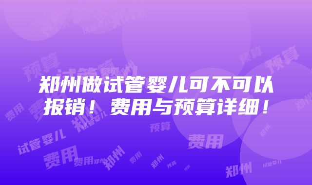 郑州做试管婴儿可不可以报销！费用与预算详细！