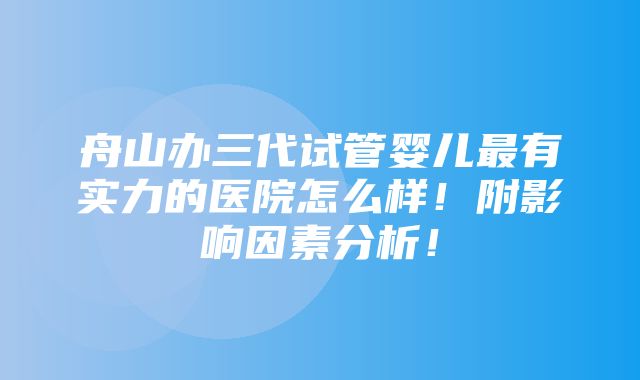 舟山办三代试管婴儿最有实力的医院怎么样！附影响因素分析！