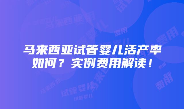 马来西亚试管婴儿活产率如何？实例费用解读！