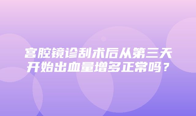 宫腔镜诊刮术后从第三天开始出血量增多正常吗？