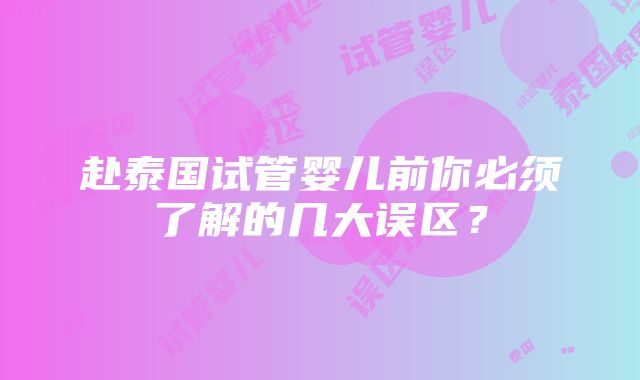 赴泰国试管婴儿前你必须了解的几大误区？