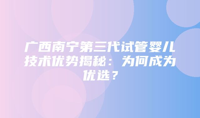 广西南宁第三代试管婴儿技术优势揭秘：为何成为优选？