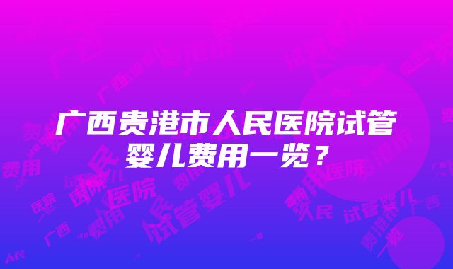 广西贵港市人民医院试管婴儿费用一览？