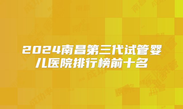 2024南昌第三代试管婴儿医院排行榜前十名