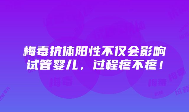 梅毒抗体阳性不仅会影响试管婴儿，过程疼不疼！