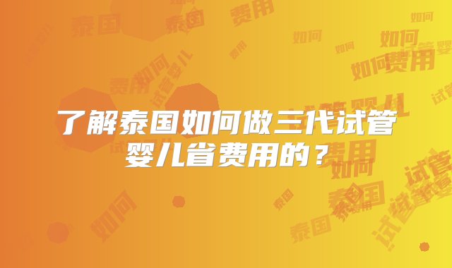 了解泰国如何做三代试管婴儿省费用的？