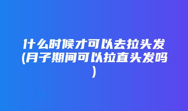 什么时候才可以去拉头发(月子期间可以拉直头发吗)