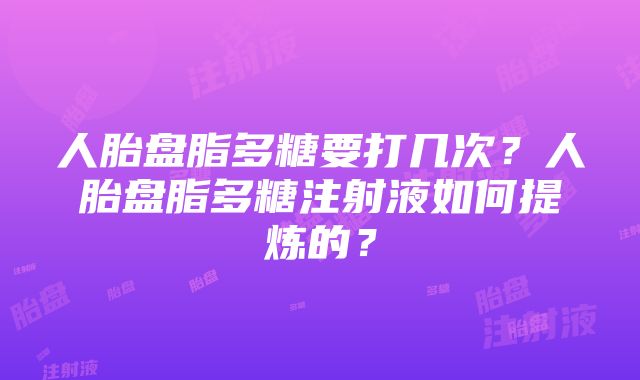 人胎盘脂多糖要打几次？人胎盘脂多糖注射液如何提炼的？