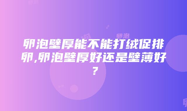 卵泡壁厚能不能打绒促排卵,卵泡壁厚好还是壁薄好？