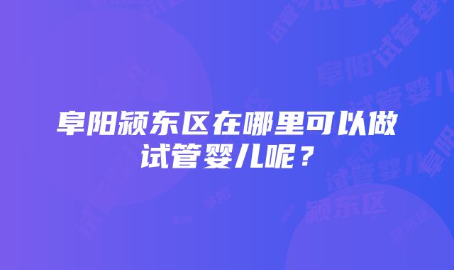 阜阳颍东区在哪里可以做试管婴儿呢？