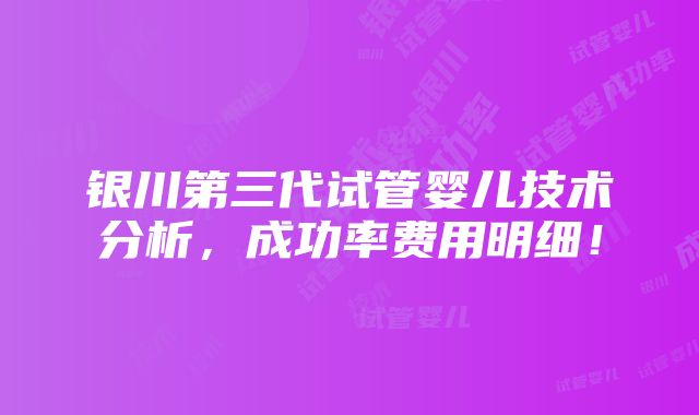 银川第三代试管婴儿技术分析，成功率费用明细！