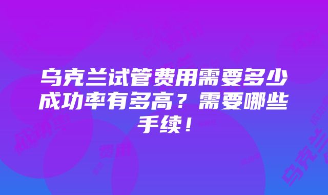 乌克兰试管费用需要多少成功率有多高？需要哪些手续！