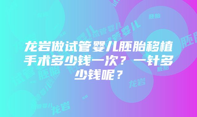 龙岩做试管婴儿胚胎移植手术多少钱一次？一针多少钱呢？