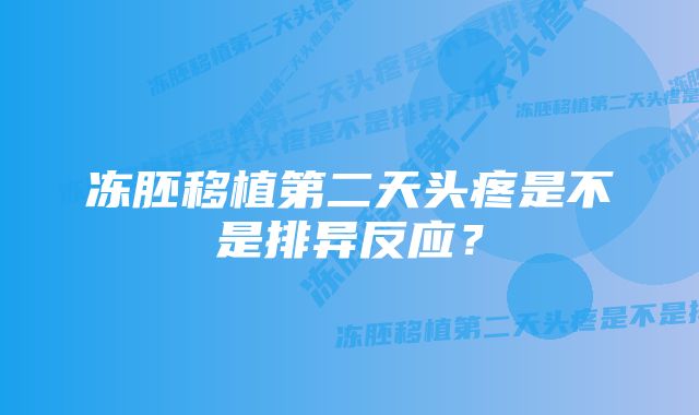 冻胚移植第二天头疼是不是排异反应？