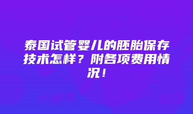 泰国试管婴儿的胚胎保存技术怎样？附各项费用情况！