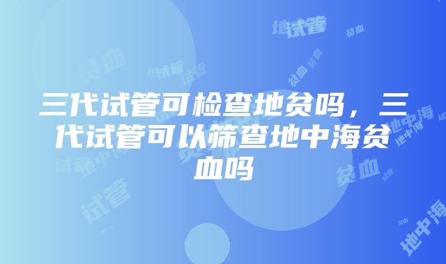 三代试管可检查地贫吗，三代试管可以筛查地中海贫血吗