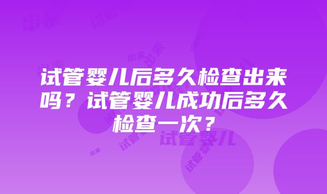 试管婴儿后多久检查出来吗？试管婴儿成功后多久检查一次？