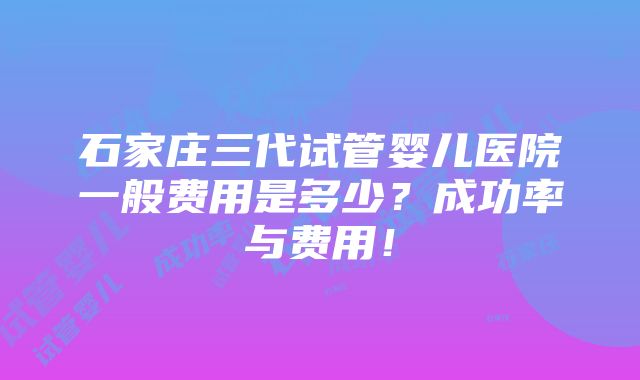 石家庄三代试管婴儿医院一般费用是多少？成功率与费用！