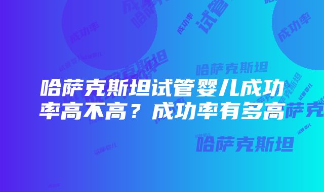 哈萨克斯坦试管婴儿成功率高不高？成功率有多高