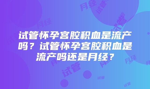 试管怀孕宫腔积血是流产吗？试管怀孕宫腔积血是流产吗还是月经？