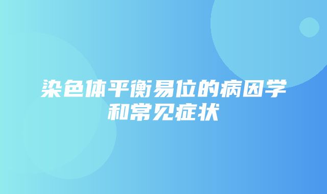 染色体平衡易位的病因学和常见症状