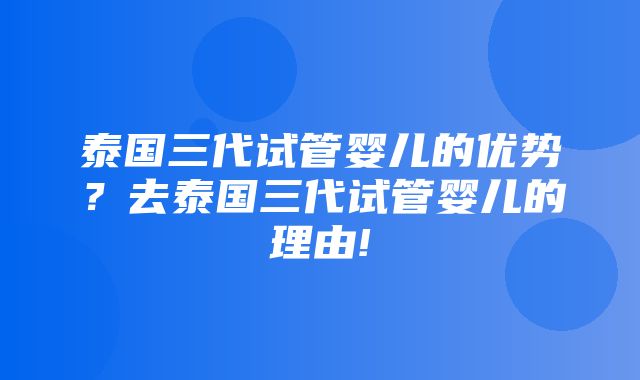 泰国三代试管婴儿的优势？去泰国三代试管婴儿的理由!