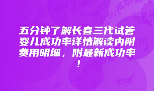 五分钟了解长春三代试管婴儿成功率详情解读内附费用明细，附最新成功率！