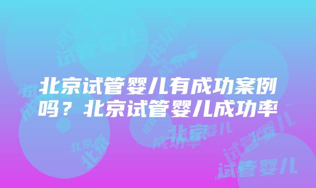 北京试管婴儿有成功案例吗？北京试管婴儿成功率