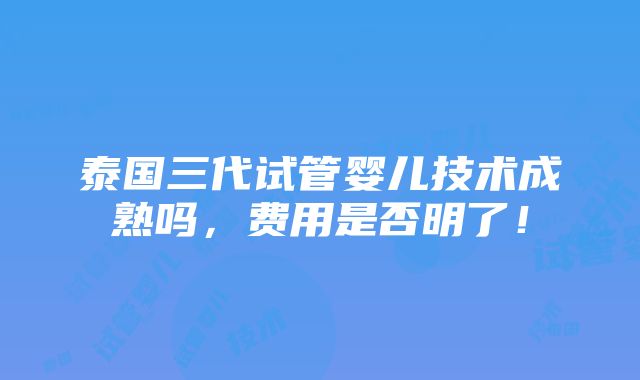 泰国三代试管婴儿技术成熟吗，费用是否明了！