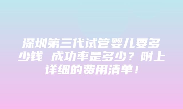 深圳第三代试管婴儿要多少钱 成功率是多少？附上详细的费用清单！