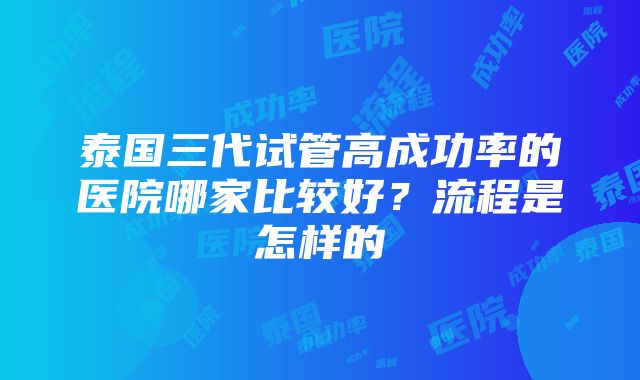 泰国三代试管高成功率的医院哪家比较好？流程是怎样的