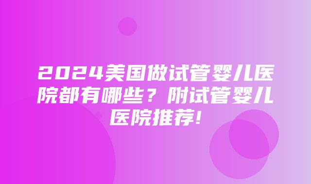 2024美国做试管婴儿医院都有哪些？附试管婴儿医院推荐!