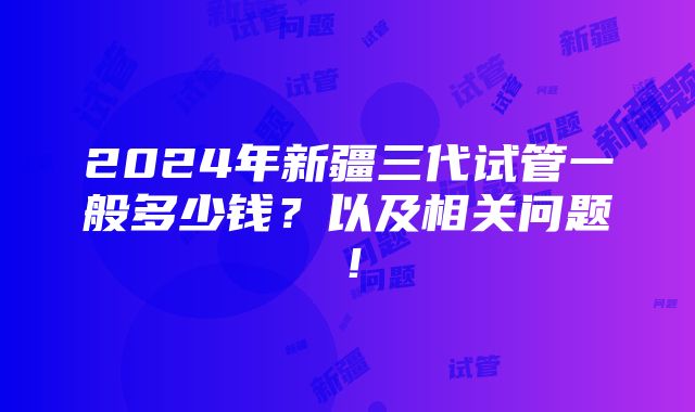 2024年新疆三代试管一般多少钱？以及相关问题！