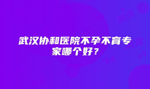 武汉协和医院不孕不育专家哪个好？