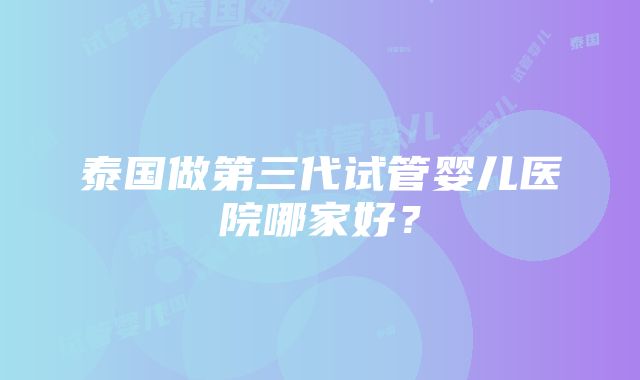 泰国做第三代试管婴儿医院哪家好？